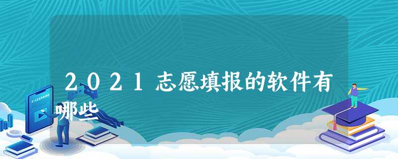 2021志愿填报的软件有哪些 2021志愿填报的软件有哪些