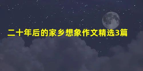 二十年后的家乡想象作文精选3篇 二十年后的家乡想象作文精选3篇