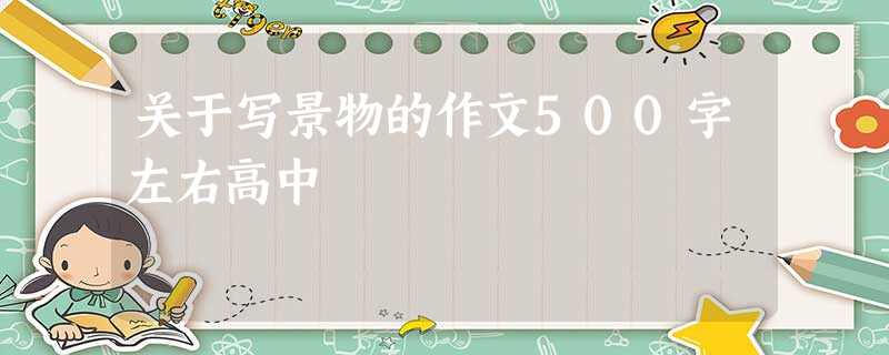 关于写景物的作文500字左右高中 关于写景物的作文500字左右高中