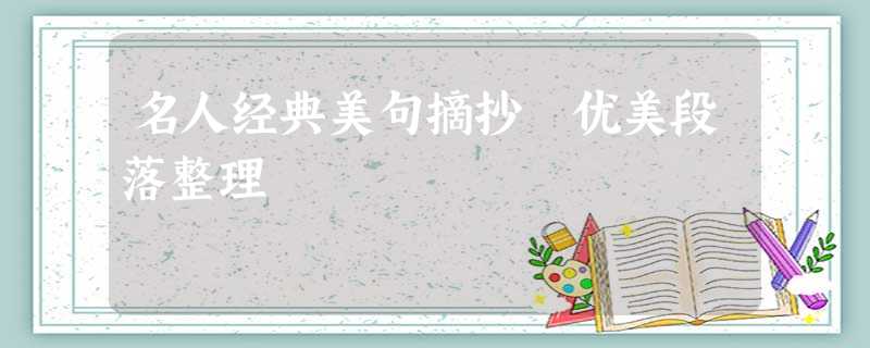名人经典美句摘抄 优美段落整理 名人经典美句摘抄 优美段落整理