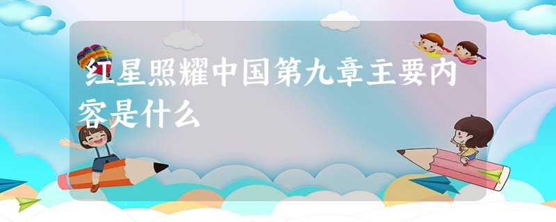 红星照耀中国第九章主要内容是什么 红星照耀中国第九章主要内容是什么
