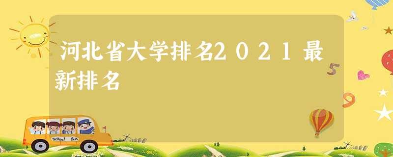 河北省大学排名2021最新排名 河北省大学排名2021最新排名