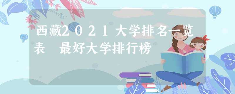 西藏2021大学排名一览表 最好大学排行榜 西藏2021大学排名一览表 最好大学排行榜