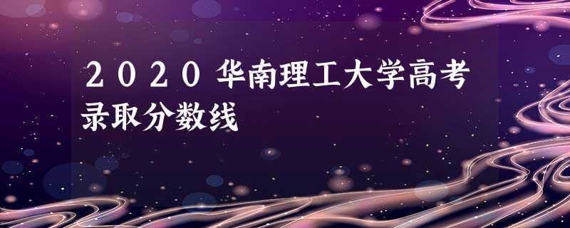 2020华南理工大学高考录取分数线 2020华南理工大学高考录取分数线