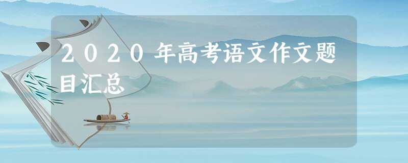 2020年高考语文作文题目汇总 2020年高考语文作文题目汇总