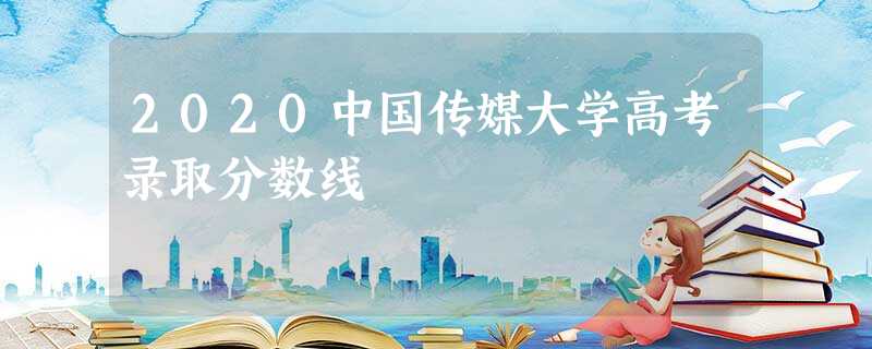 2020中国传媒大学高考录取分数线 2020中国传媒大学高考录取分数线