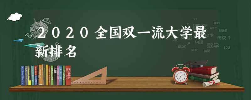 2020全国双一流大学最新排名 2020全国双一流大学最新排名