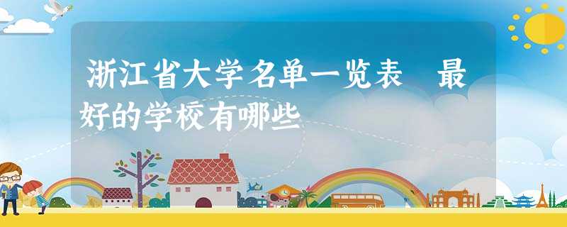 浙江省大学名单一览表 最好的学校有哪些 浙江省大学名单一览表 最好的学校有哪些