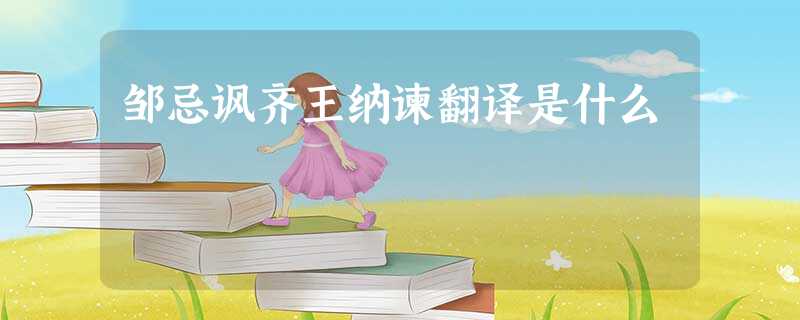 邹忌讽齐王纳谏翻译是什么 邹忌讽齐王纳谏翻译是什么