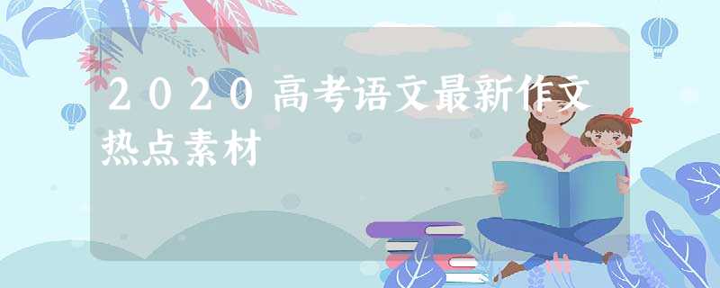 2020高考语文最新作文热点素材 2020高考语文最新作文热点素材