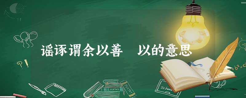 谣诼谓余以善滛以的意思 谣诼谓余以善滛以的意思