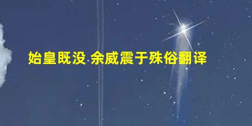 始皇既没 余威震于殊俗翻译 始皇既没 余威震于殊俗翻译