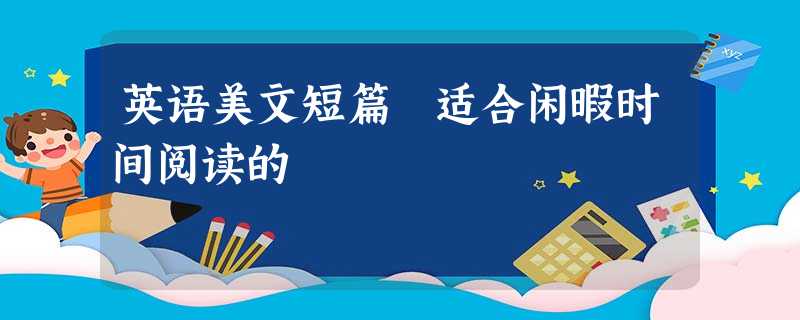 英语美文短篇 适合闲暇时间阅读的 英语美文短篇 适合闲暇时间阅读的
