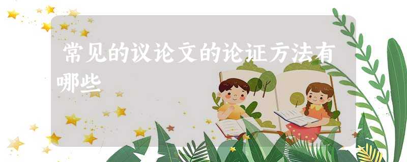 常见的议论文的论证方法有哪些 常见的议论文的论证方法有哪些