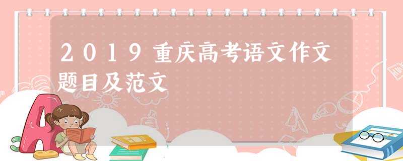 2019重庆高考语文作文题目及范文 2019重庆高考语文作文题目及范文