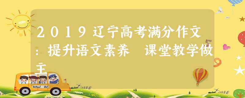 2019辽宁高考满分作文:提升语文素养 课堂教学做主 2019辽宁高考满分作文:提升语文素养 课堂教学做主