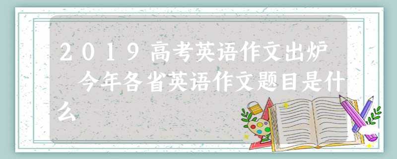 2019高考英语作文出炉 今年各省英语作文题目是什么 2019高考英语作文出炉 今年各省英语作文题目是什么