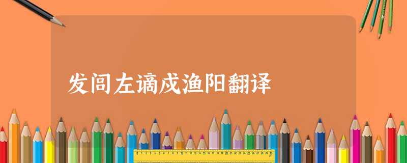 发闾左谪戍渔阳翻译 发闾左谪戍渔阳翻译