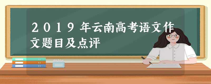 2019年云南高考语文作文题目及点评 2019年云南高考语文作文题目及点评
