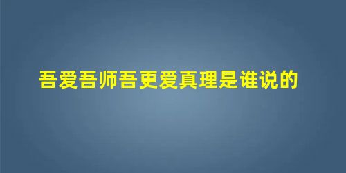 吾爱吾师吾更爱真理是谁说的 吾爱吾师吾更爱真理是谁说的