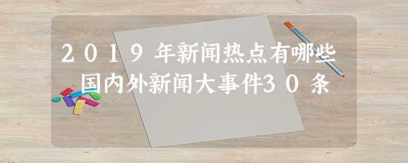 2019年新闻热点有哪些 国内外新闻大事件30条 2019年新闻热点有哪些 国内外新闻大事件30条