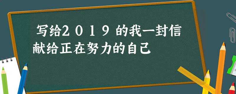 写给2019的我一封信 献给正在努力的自己 写给2019的我一封信 献给正在努力的自己