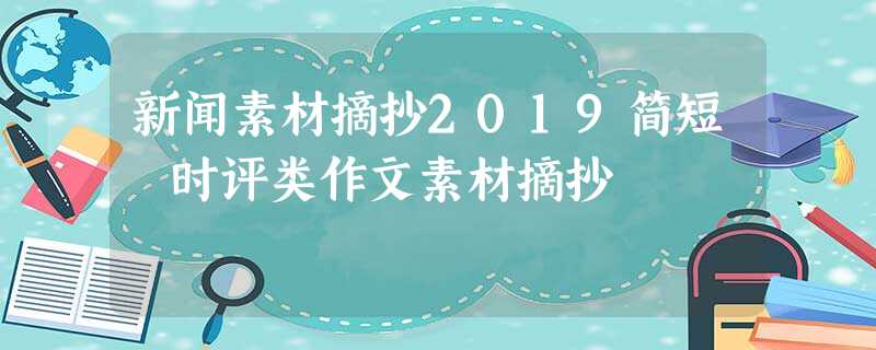 新闻素材摘抄2019简短 时评类作文素材摘抄 新闻素材摘抄2019简短 时评类作文素材摘抄