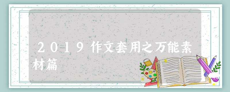 2019作文套用之万能素材篇 2019作文套用之万能素材篇