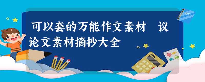 可以套的万能作文素材 议论文素材摘抄大全 可以套的万能作文素材 议论文素材摘抄大全