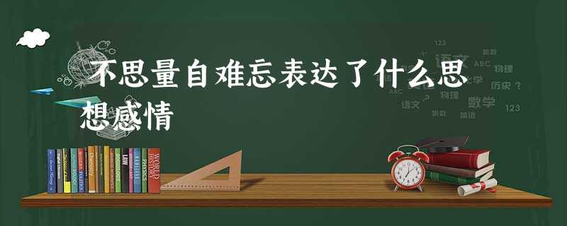 不思量自难忘表达了什么思想感情 不思量自难忘表达了什么思想感情