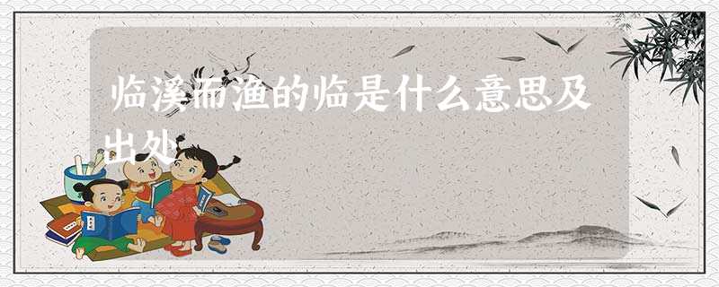 临溪而渔的临是什么意思及出处 临溪而渔的临是什么意思及出处