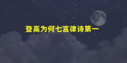 登高为何七言律诗第一 登高为何七言律诗第一