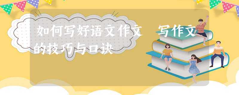 如何写好语文作文 写作文的技巧与口诀 如何写好语文作文 写作文的技巧与口诀