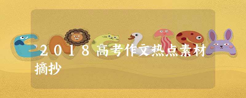 2018高考作文热点素材摘抄 2018高考作文热点素材摘抄