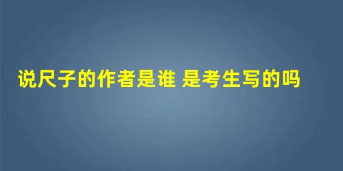 说尺子的作者是谁 是考生写的吗 说尺子的作者是谁 是考生写的吗