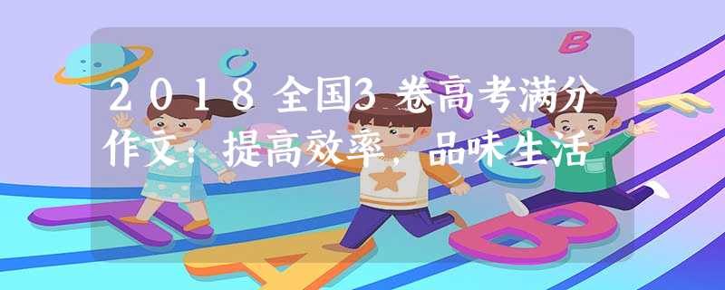 2018全国3卷高考满分作文:提高效率,品味生活 2018全国3卷高考满分作文:提高效率,品味生活