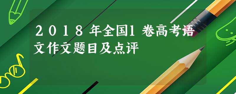 2018年全国1卷高考语文作文题目及点评 2018年全国1卷高考语文作文题目及点评