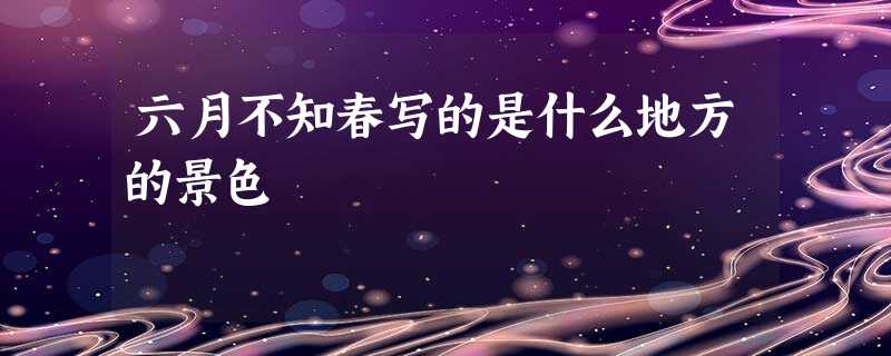 六月不知春写的是什么地方的景色 六月不知春写的是什么地方的景色