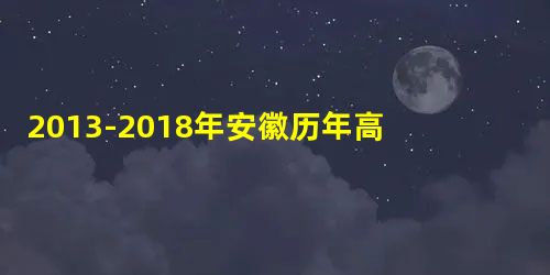 2013-2018年安徽历年高考语文作文题目汇总 2013-2018年安徽历年高考语文作文题目汇总