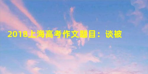 2018上海高考作文题目:谈被需要的心态 2018上海高考作文题目:谈被需要的心态