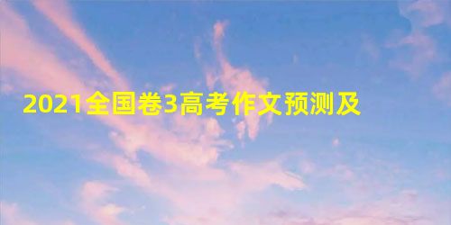 2021全国卷3高考作文预测及范文 2021全国卷3高考作文预测及范文