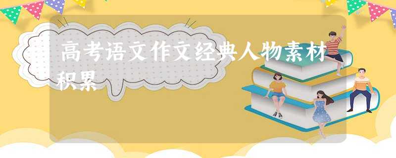 高考语文作文经典人物素材积累 高考语文作文经典人物素材积累