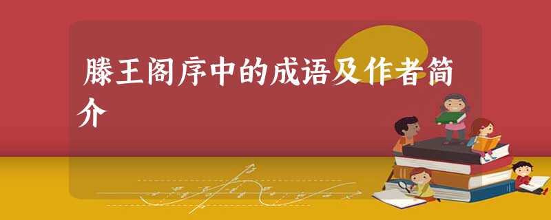 滕王阁序中的成语及作者简介 滕王阁序中的成语及作者简介