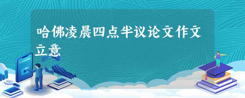 哈佛凌晨四点半议论文作文立意 哈佛凌晨四点半议论文作文立意