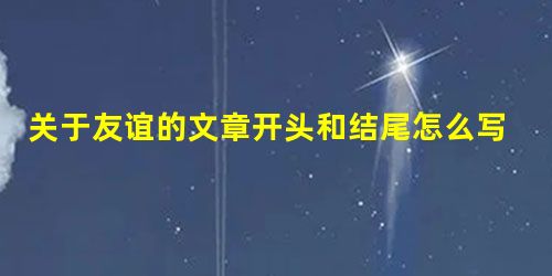关于友谊的文章开头和结尾怎么写 关于友谊的文章开头和结尾怎么写