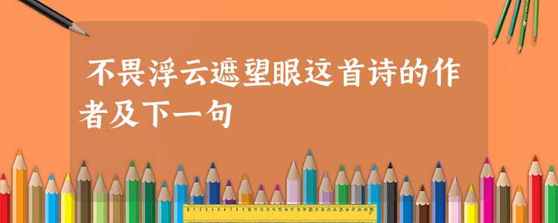 不畏浮云遮望眼这首诗的作者及下一句 不畏浮云遮望眼这首诗的作者及下一句