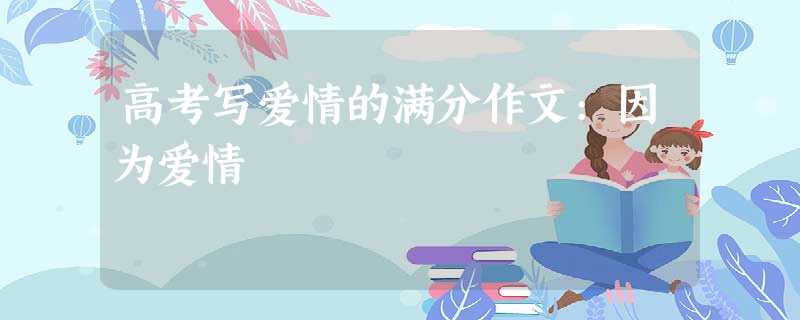 高考写爱情的满分作文:因为爱情 高考写爱情的满分作文:因为爱情