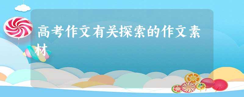 高考作文有关探索的作文素材 高考作文有关探索的作文素材
