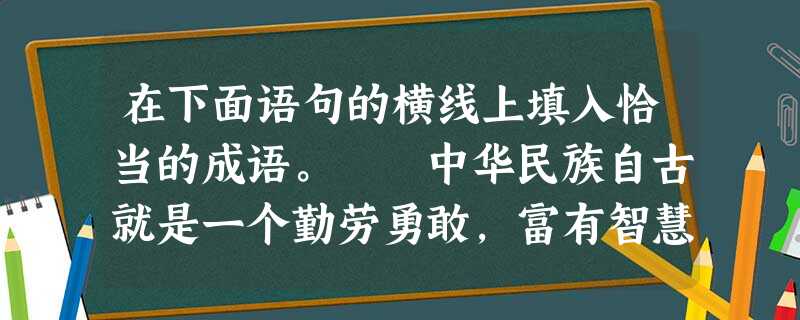 在下面语句的横线上填入恰当的成语。 中华民族自古就是一个勤劳勇敢,富有智慧的民族,这一点在汉语成语中有直接而大量的体现。比如_________是体 在下面语句的横线上填入恰当的成语。 中华民族自古就是一个勤劳勇敢,富有智慧的民族,这一点在汉语成语中有直接而大量的体现。比如_________是体