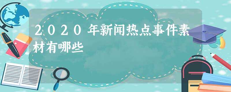 2020年新闻热点事件素材有哪些 2020年新闻热点事件素材有哪些